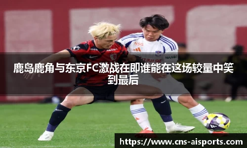 鹿岛鹿角与东京FC激战在即谁能在这场较量中笑到最后